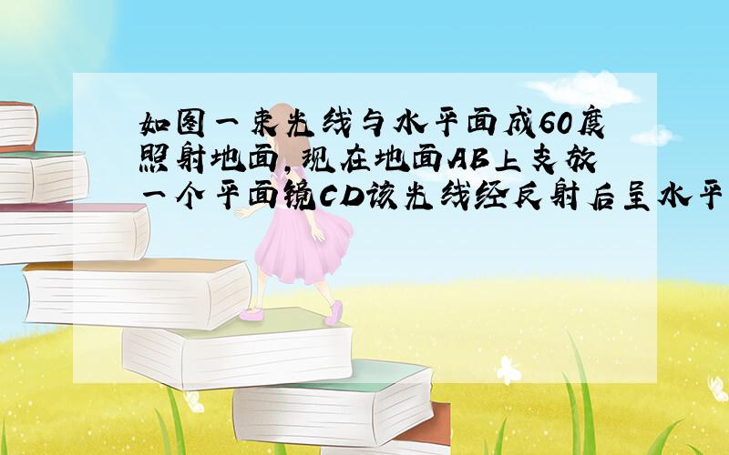 如图一束光线与水平面成60度照射地面,现在地面AB上支放一个平面镜CD该光线经反射后呈水平,求∠DCB