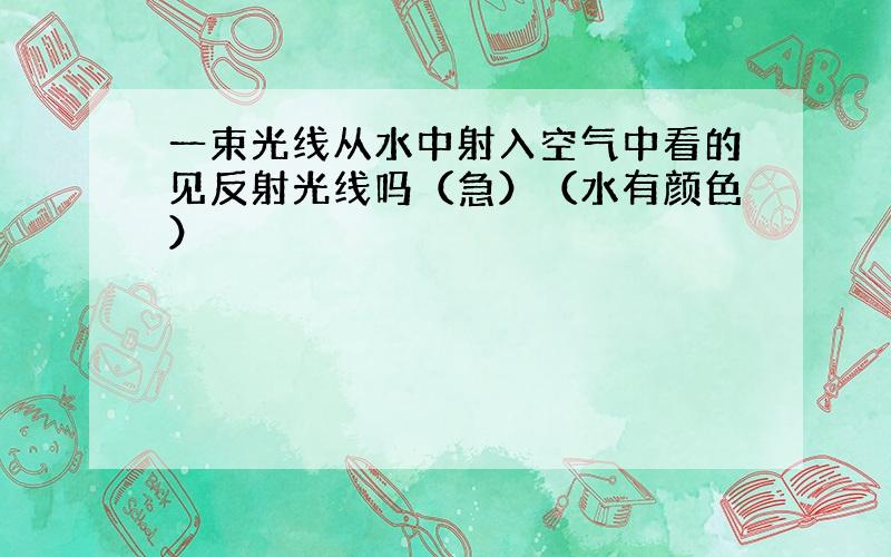 一束光线从水中射入空气中看的见反射光线吗（急）（水有颜色）