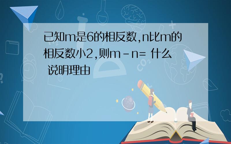 已知m是6的相反数,n比m的相反数小2,则m-n= 什么 说明理由