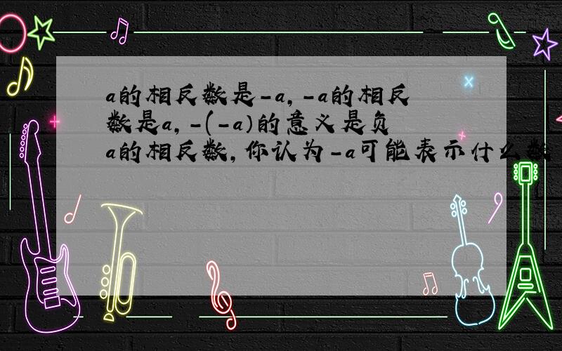 a的相反数是-a,-a的相反数是a,-(-a）的意义是负a的相反数,你认为-a可能表示什么数