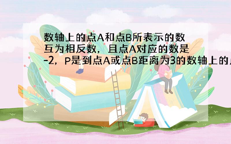 数轴上的点A和点B所表示的数互为相反数，且点A对应的数是-2，P是到点A或点B距离为3的数轴上的点，则所有满足条件的点P