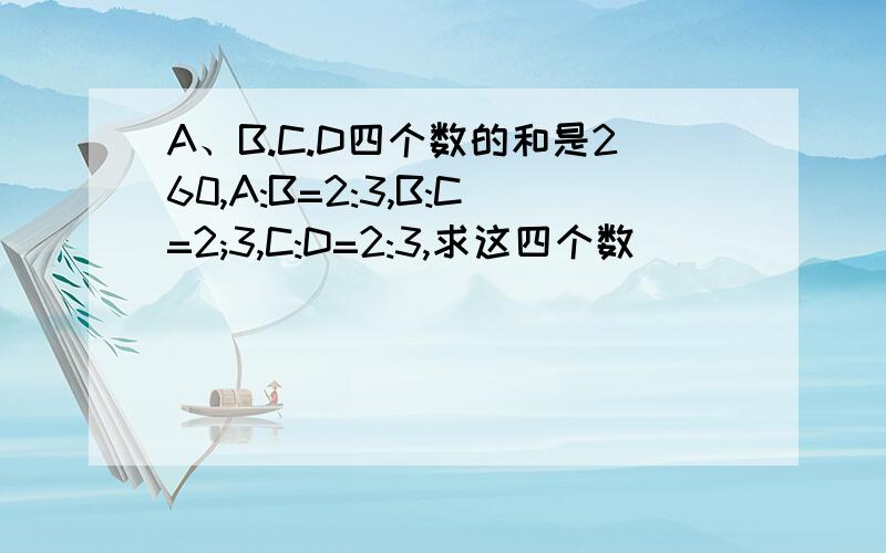 A、B.C.D四个数的和是260,A:B=2:3,B:C=2;3,C:D=2:3,求这四个数