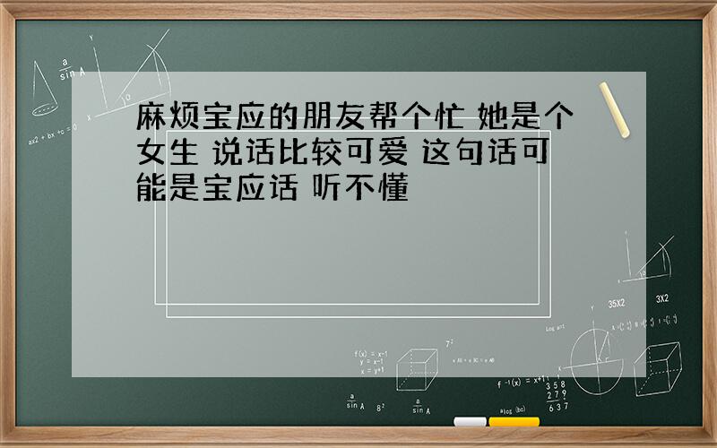 麻烦宝应的朋友帮个忙 她是个女生 说话比较可爱 这句话可能是宝应话 听不懂