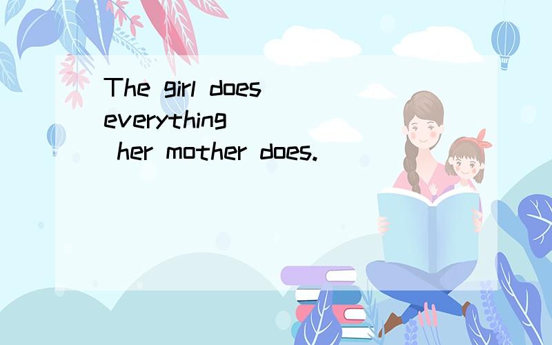 The girl does everything ___ her mother does.