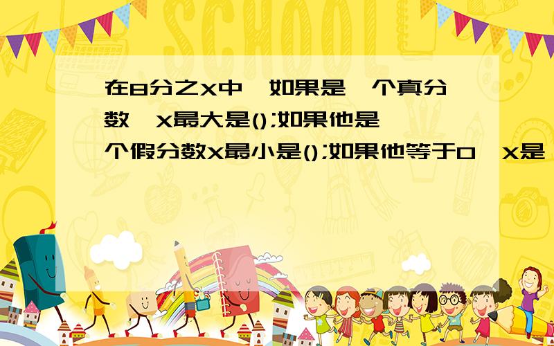 在8分之X中,如果是一个真分数,X最大是();如果他是一个假分数X最小是();如果他等于0,X是（）