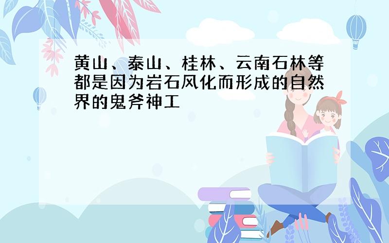 黄山、泰山、桂林、云南石林等都是因为岩石风化而形成的自然界的鬼斧神工