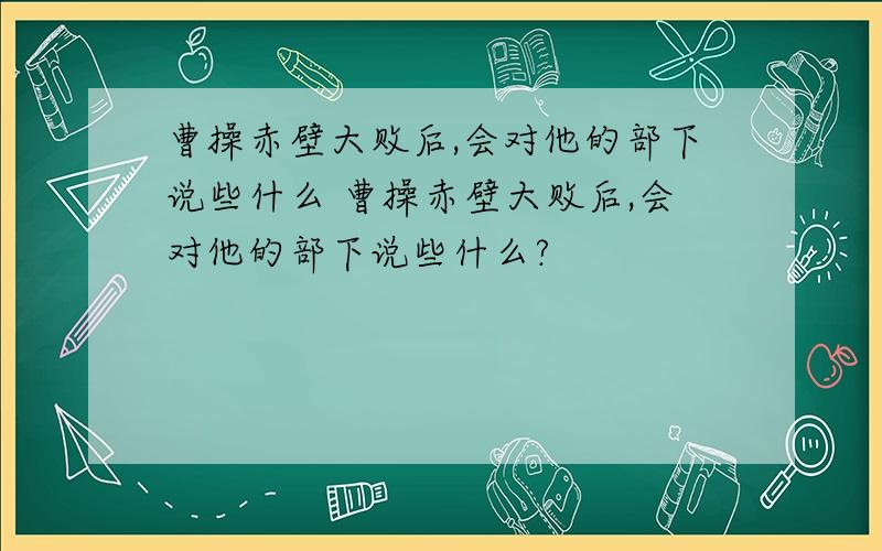 曹操赤壁大败后,会对他的部下说些什么 曹操赤壁大败后,会对他的部下说些什么?