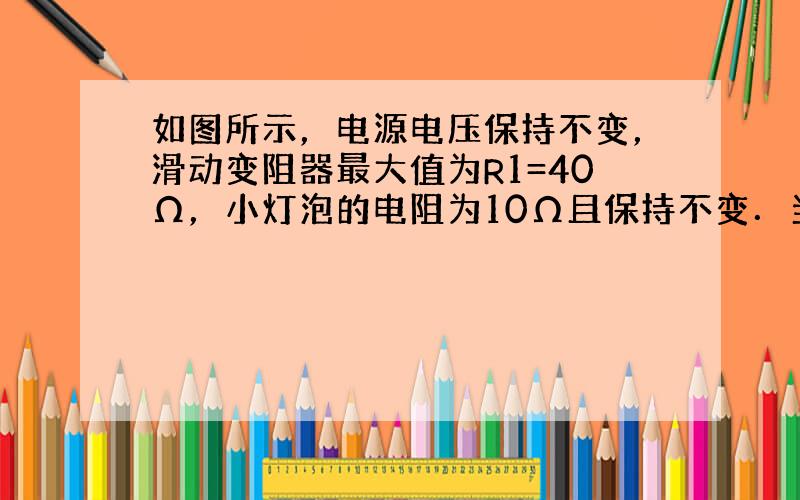 如图所示，电源电压保持不变，滑动变阻器最大值为R1=40Ω，小灯泡的电阻为10Ω且保持不变．当S1、S2 均闭