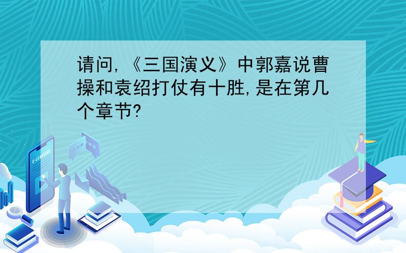 请问,《三国演义》中郭嘉说曹操和袁绍打仗有十胜,是在第几个章节?