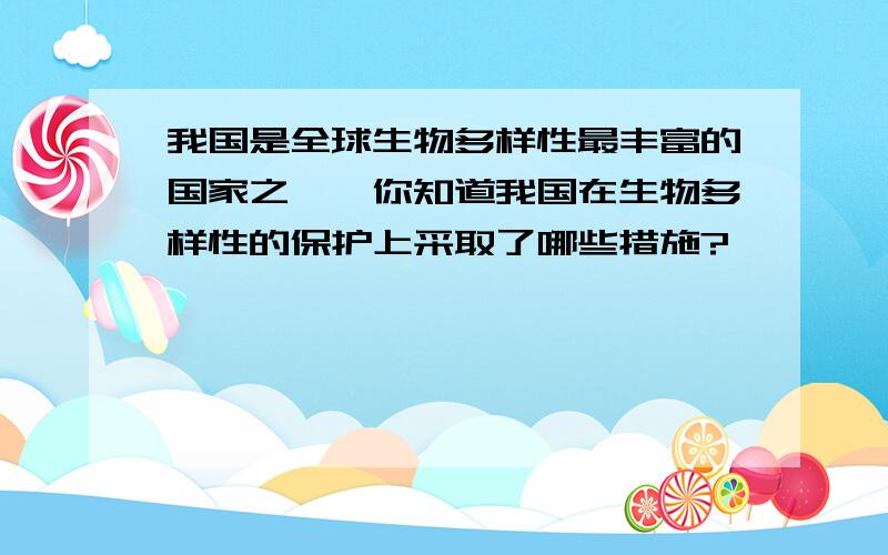 我国是全球生物多样性最丰富的国家之一,你知道我国在生物多样性的保护上采取了哪些措施?