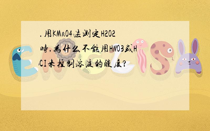 .用KMnO4法测定H2O2时,为什么不能用HNO3或HCI来控制溶液的酸度?