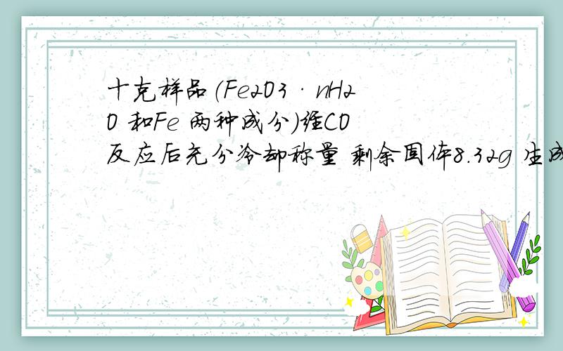 十克样品（Fe2O3·nH2O 和Fe 两种成分）经CO反应后充分冷却称量 剩余固体8.32g 生成水0.72g 则n=