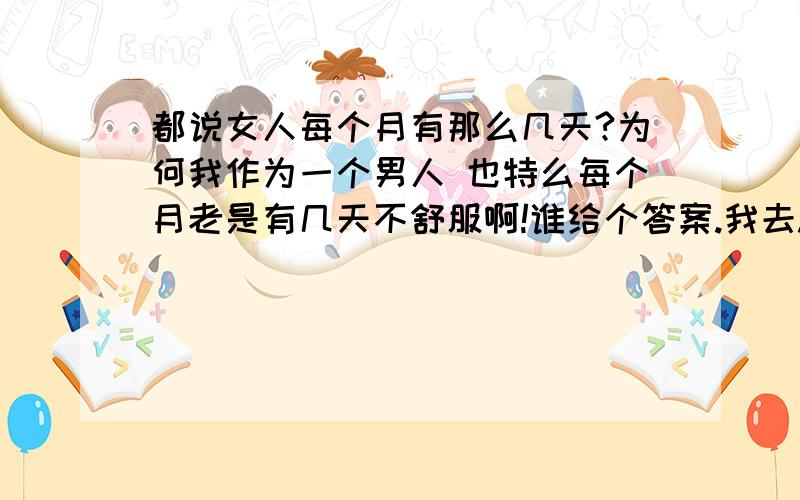 都说女人每个月有那么几天?为何我作为一个男人 也特么每个月老是有几天不舒服啊!谁给个答案.我去.