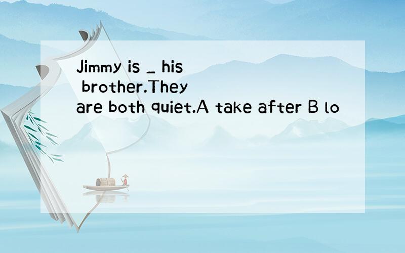 Jimmy is _ his brother.They are both quiet.A take after B lo