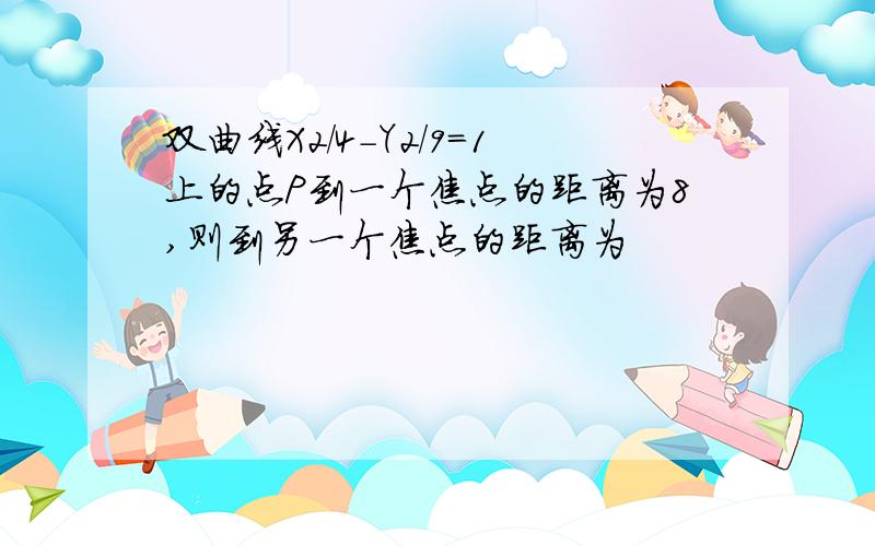 双曲线X2/4-Y2/9=1上的点P到一个焦点的距离为8,则到另一个焦点的距离为