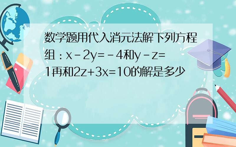 数学题用代入消元法解下列方程组：x-2y=-4和y-z=1再和2z+3x=10的解是多少