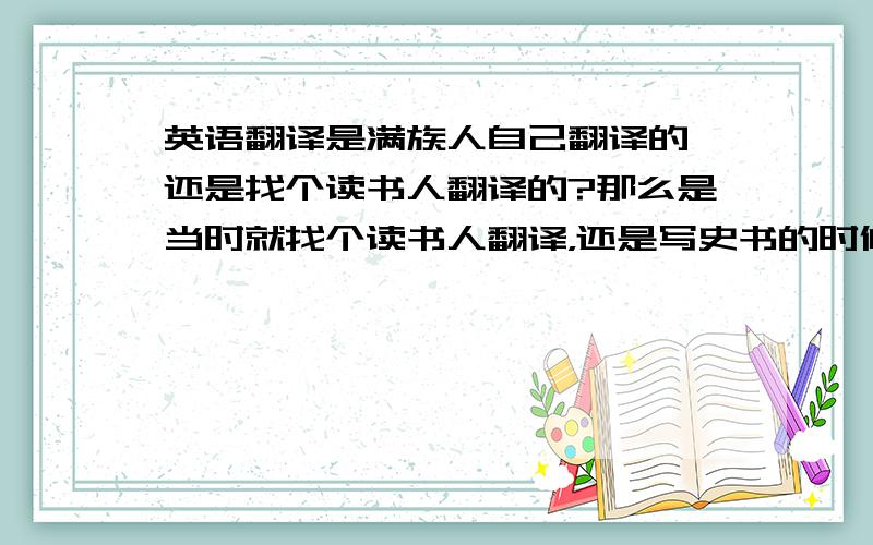 英语翻译是满族人自己翻译的,还是找个读书人翻译的?那么是当时就找个读书人翻译，还是写史书的时候再翻译。