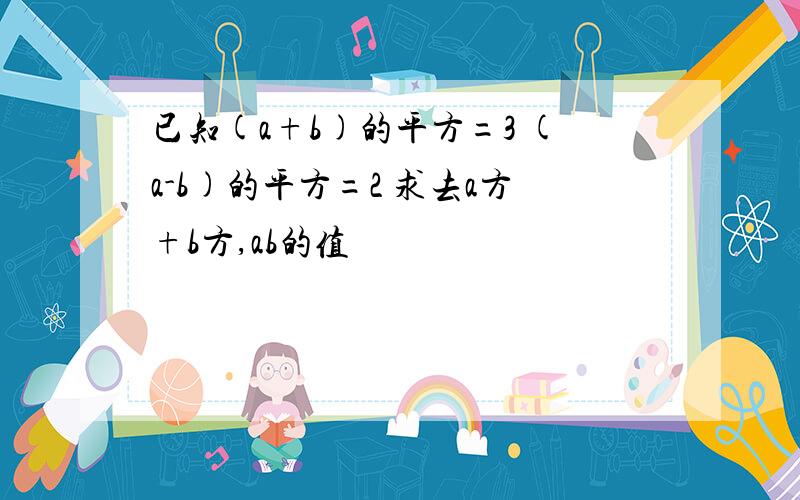 已知(a+b)的平方=3 (a-b)的平方=2 求去a方+b方,ab的值