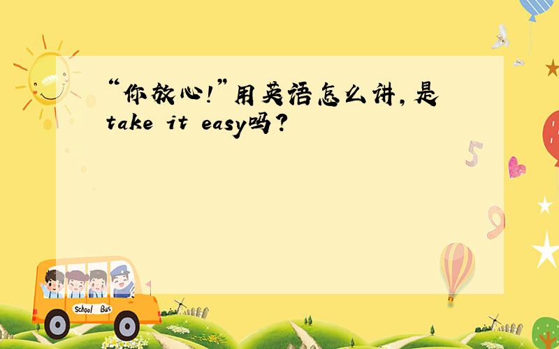 “你放心!”用英语怎么讲,是take it easy吗?