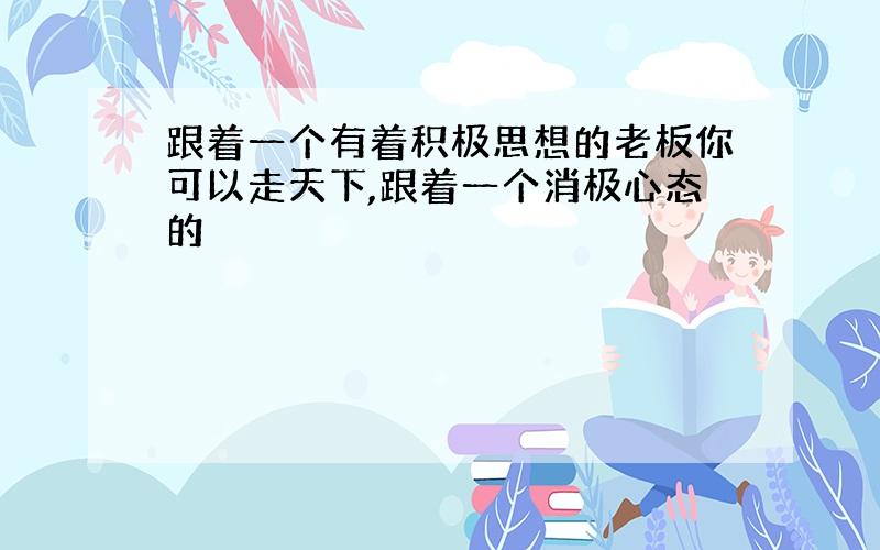 跟着一个有着积极思想的老板你可以走天下,跟着一个消极心态的