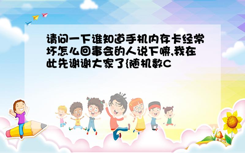 请问一下谁知道手机内存卡经常坏怎么回事会的人说下嘛,我在此先谢谢大家了{随机数C