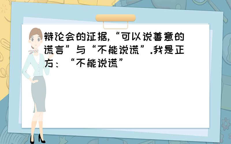 辩论会的证据,“可以说善意的谎言”与“不能说谎”.我是正方：“不能说谎”