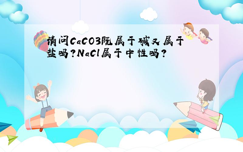 请问CaCO3既属于碱又属于盐吗?NaCl属于中性吗?