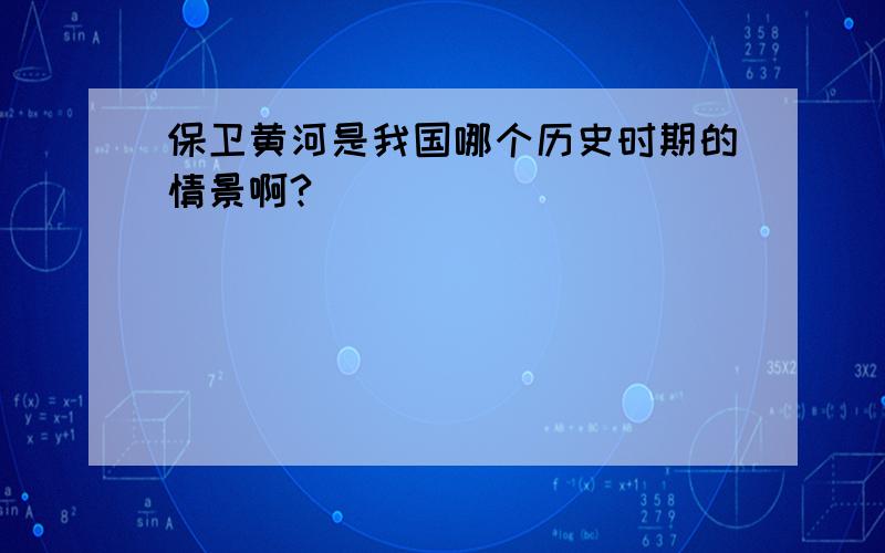 保卫黄河是我国哪个历史时期的情景啊?