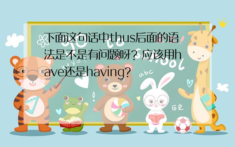 下面这句话中thus后面的语法是不是有问题呀? 应该用have还是having?