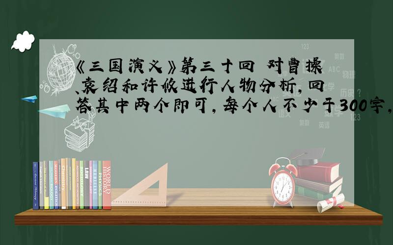 《三国演义》第三十回 对曹操、袁绍和许攸进行人物分析,回答其中两个即可,每个人不少于300字,急