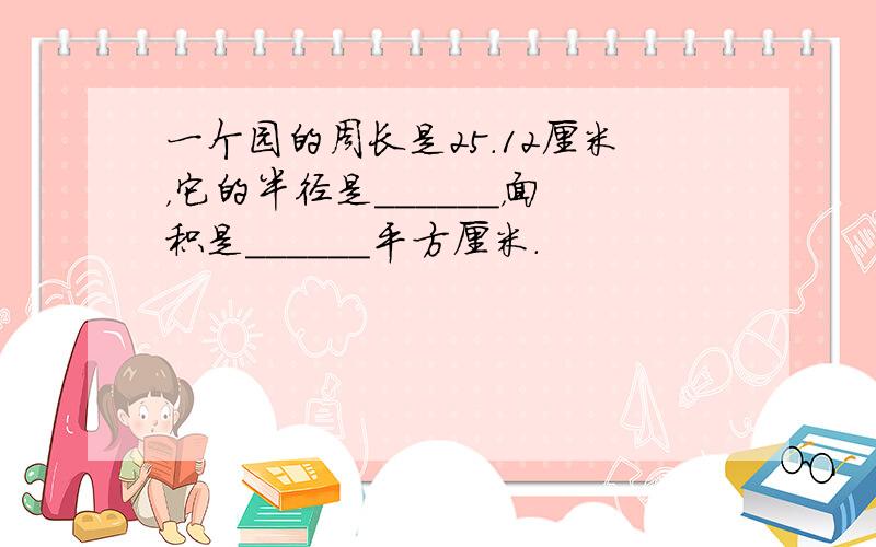 一个园的周长是25.12厘米，它的半径是______，面积是______平方厘米．