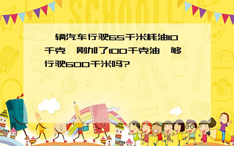 一辆汽车行驶65千米耗油10千克,刚加了100千克油,够行驶600千米吗?