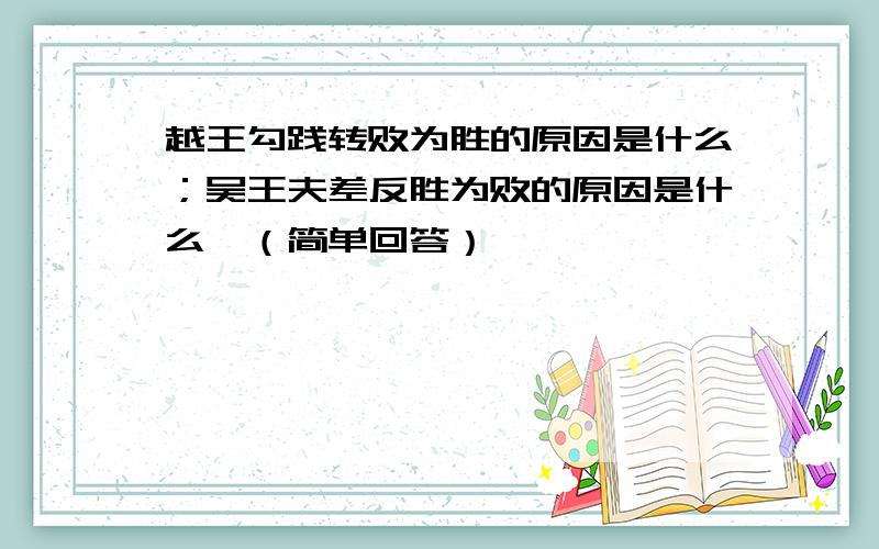 越王勾践转败为胜的原因是什么；吴王夫差反胜为败的原因是什么,（简单回答）