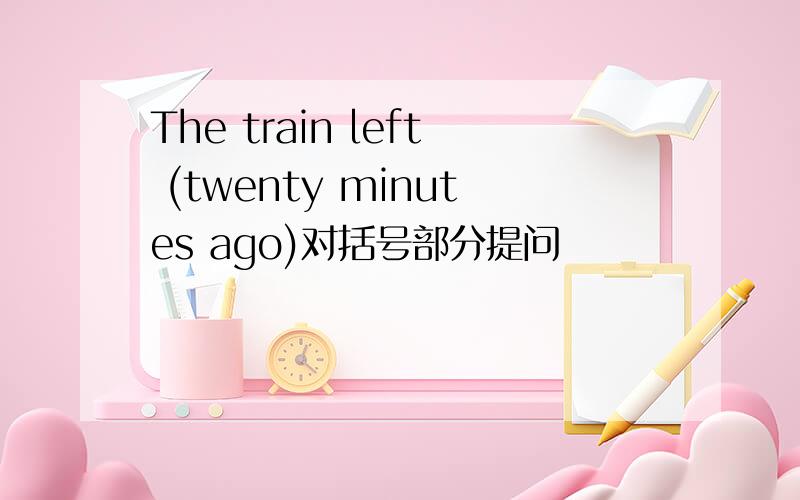 The train left (twenty minutes ago)对括号部分提问