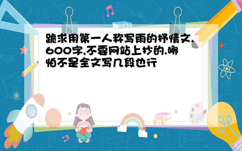 跪求用第一人称写雨的抒情文.600字,不要网站上抄的.哪怕不是全文写几段也行