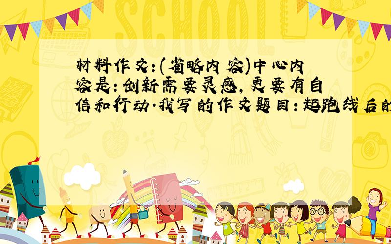 材料作文：(省略内容)中心内容是：创新需要灵感,更要有自信和行动.我写的作文题目：起跑线后的