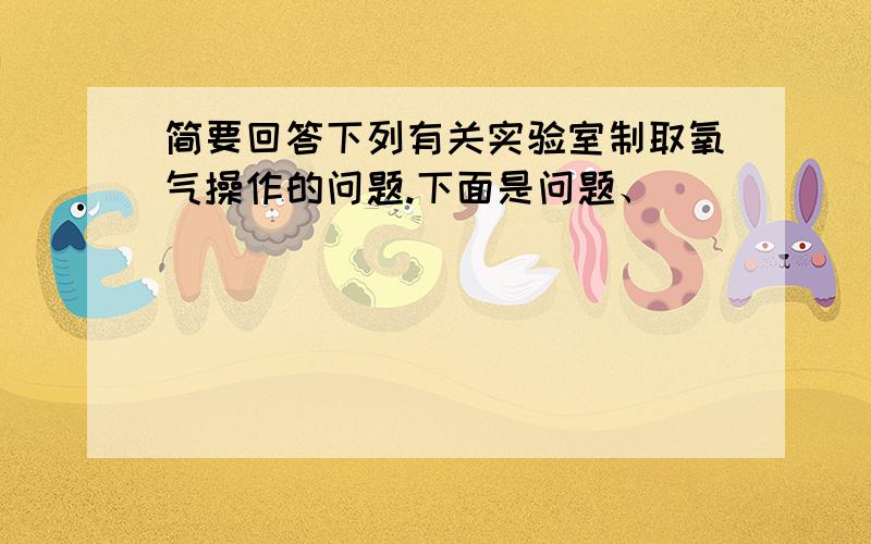 简要回答下列有关实验室制取氧气操作的问题.下面是问题、