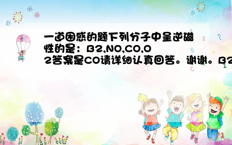 一道困惑的题下列分子中呈逆磁性的是：B2,NO,CO,O2答案是CO请详细认真回答。谢谢。B2的成单电子怎么表示