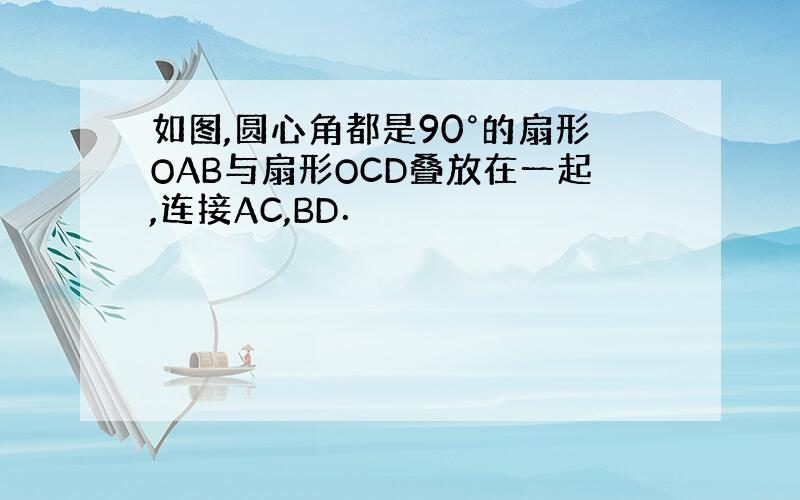 如图,圆心角都是90°的扇形OAB与扇形OCD叠放在一起,连接AC,BD．