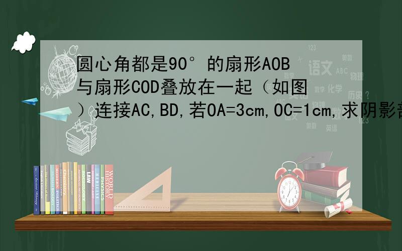 圆心角都是90°的扇形AOB与扇形COD叠放在一起（如图）连接AC,BD,若OA=3cm,OC=1cm,求阴影部分的面积