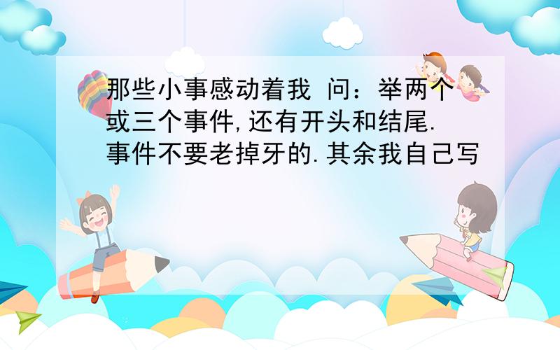 那些小事感动着我 问：举两个或三个事件,还有开头和结尾.事件不要老掉牙的.其余我自己写