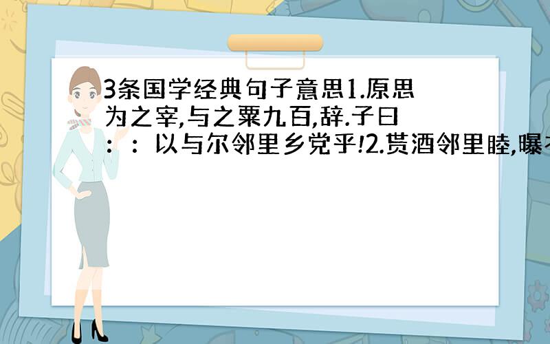 3条国学经典句子意思1.原思为之宰,与之粟九百,辞.子曰：：以与尔邻里乡党乎!2.贳酒邻里睦,曝衣场圃喧.3.乐在宗庙之