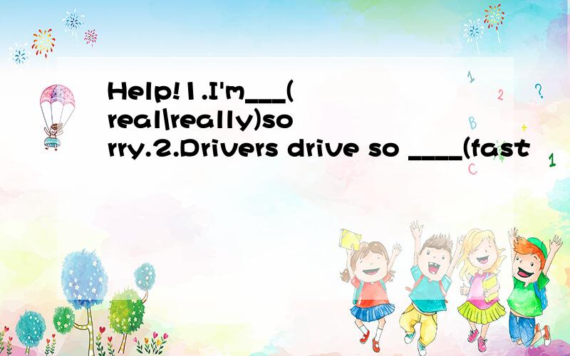 Help!1.I'm___(real\really)sorry.2.Drivers drive so ____(fast