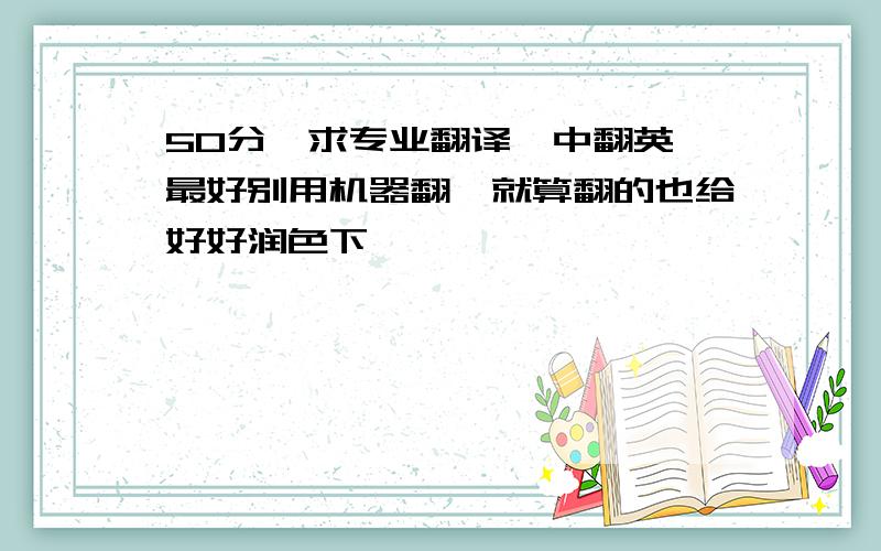 50分,求专业翻译,中翻英,最好别用机器翻,就算翻的也给好好润色下