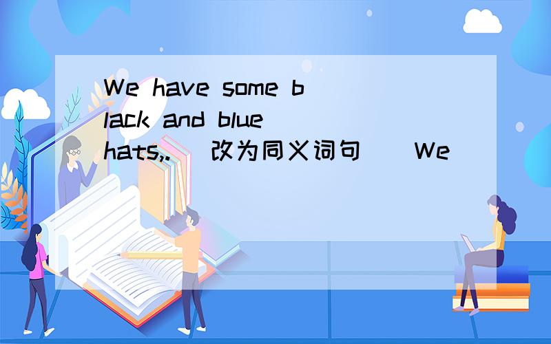 We have some black and blue hats,.( 改为同义词句 ) We _