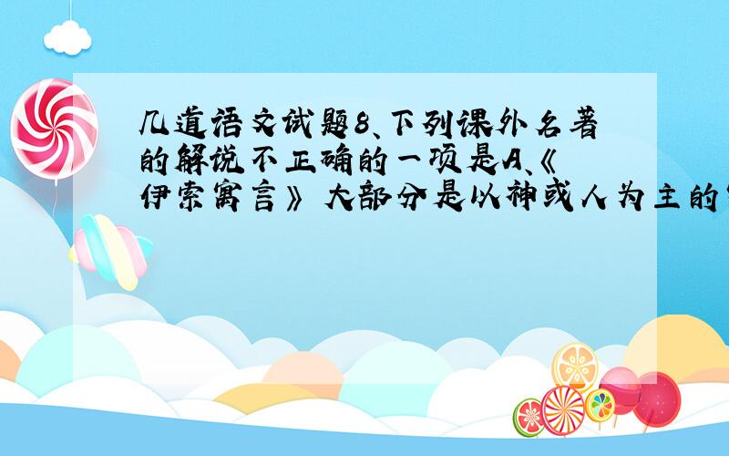 几道语文试题8、下列课外名著的解说不正确的一项是A、《 伊索寓言》 大部分是以神或人为主的寓言,少部分是以动物为主的寓言