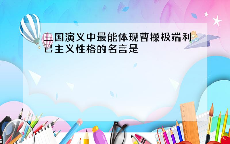 三国演义中最能体现曹操极端利己主义性格的名言是