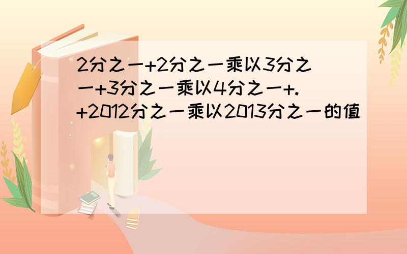 2分之一+2分之一乘以3分之一+3分之一乘以4分之一+.+2012分之一乘以2013分之一的值