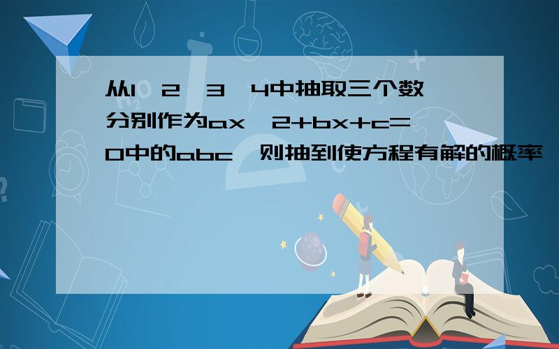 从1,2,3,4中抽取三个数分别作为ax^2+bx+c=0中的abc,则抽到使方程有解的概率