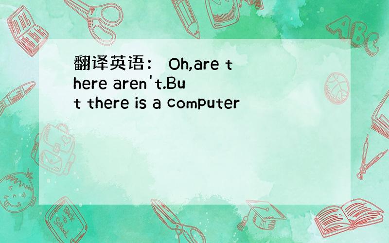 翻译英语： Oh,are there aren't.But there is a computer